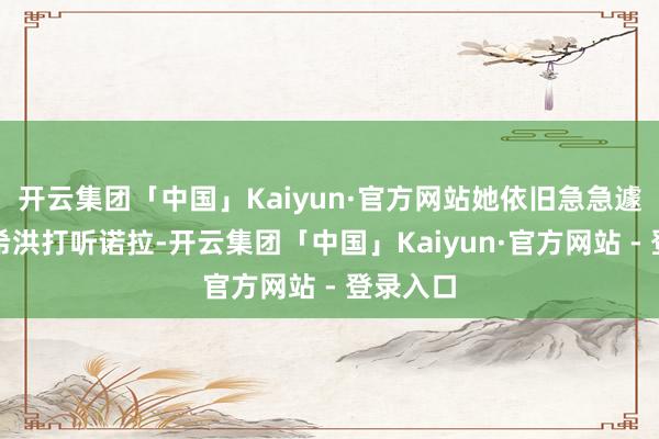 开云集团「中国」Kaiyun·官方网站她依旧急急遽地赶到希洪打听诺拉-开云集团「中国」Kaiyun·官方网站 - 登录入口