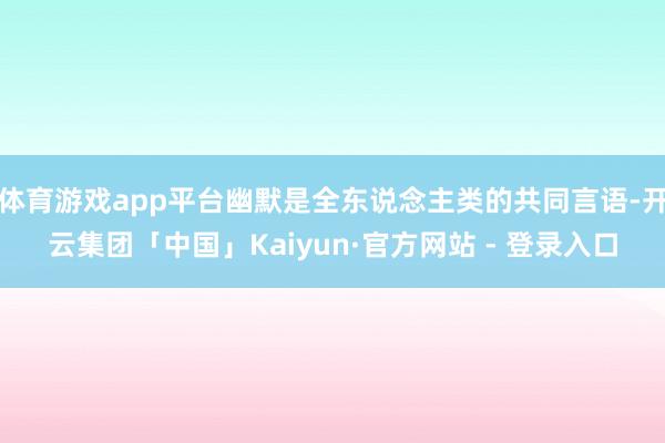 体育游戏app平台幽默是全东说念主类的共同言语-开云集团「中国」Kaiyun·官方网站 - 登录入口