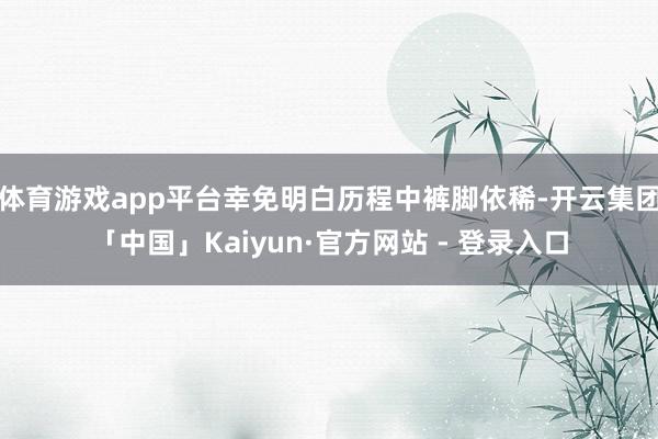 体育游戏app平台幸免明白历程中裤脚依稀-开云集团「中国」Kaiyun·官方网站 - 登录入口