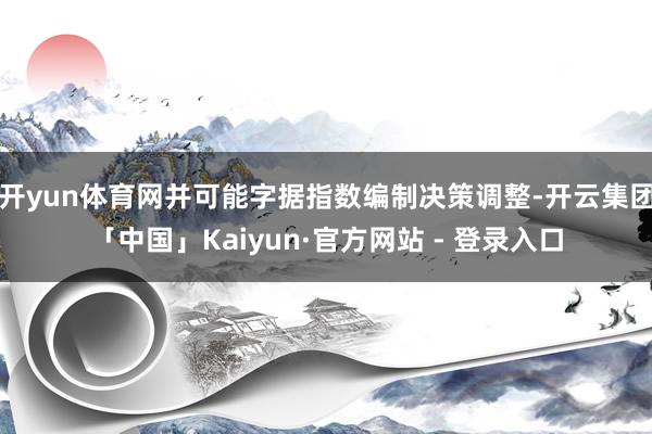 开yun体育网并可能字据指数编制决策调整-开云集团「中国」Kaiyun·官方网站 - 登录入口