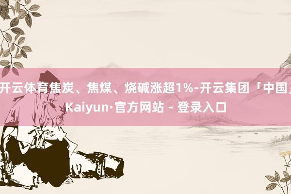 开云体育焦炭、焦煤、烧碱涨超1%-开云集团「中国」Kaiyun·官方网站 - 登录入口