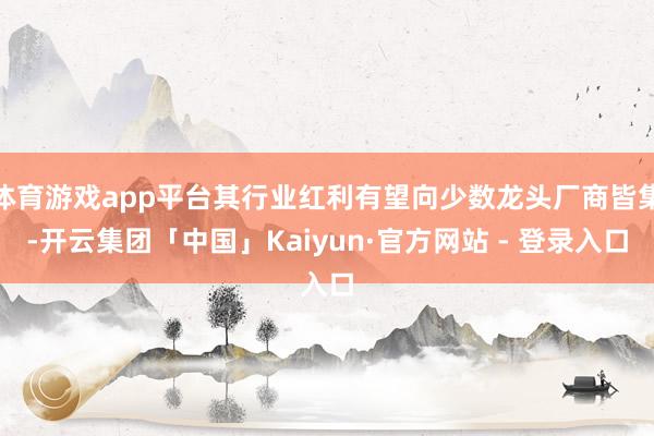 体育游戏app平台其行业红利有望向少数龙头厂商皆集-开云集团「中国」Kaiyun·官方网站 - 登录入口