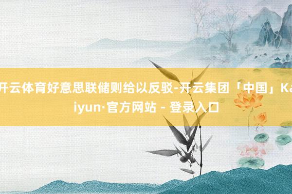 开云体育好意思联储则给以反驳-开云集团「中国」Kaiyun·官方网站 - 登录入口
