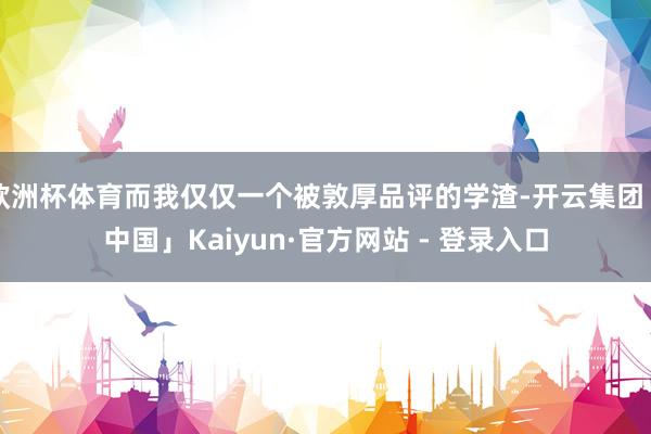 欧洲杯体育而我仅仅一个被敦厚品评的学渣-开云集团「中国」Kaiyun·官方网站 - 登录入口