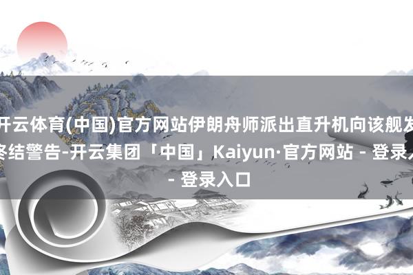 开云体育(中国)官方网站伊朗舟师派出直升机向该舰发出终结警告-开云集团「中国」Kaiyun·官方网站 - 登录入口