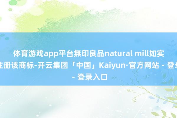 体育游戏app平台無印良品natural mill如实更早注册该商标-开云集团「中国」Kaiyun·官方网站 - 登录入口