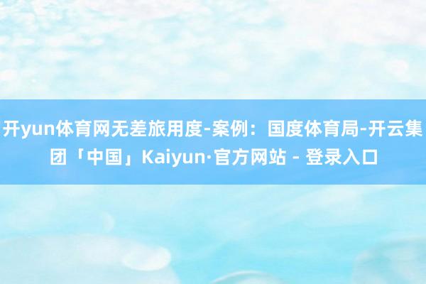 开yun体育网无差旅用度-案例：国度体育局-开云集团「中国」Kaiyun·官方网站 - 登录入口