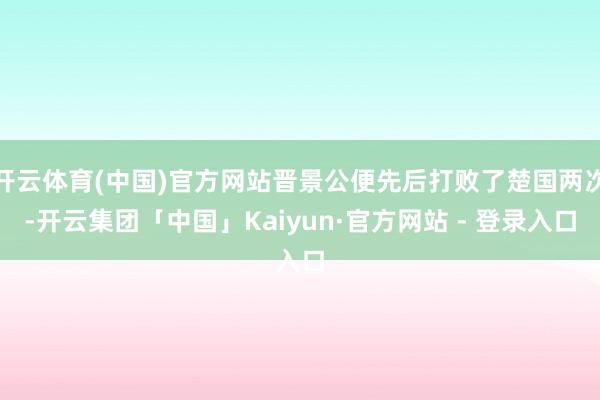 开云体育(中国)官方网站晋景公便先后打败了楚国两次-开云集团「中国」Kaiyun·官方网站 - 登录入口
