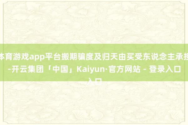 体育游戏app平台搬期骗度及归天由买受东说念主承担-开云集团「中国」Kaiyun·官方网站 - 登录入口