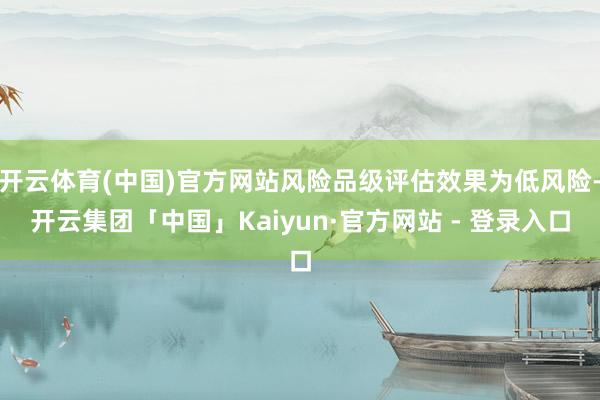 开云体育(中国)官方网站风险品级评估效果为低风险-开云集团「中国」Kaiyun·官方网站 - 登录入口