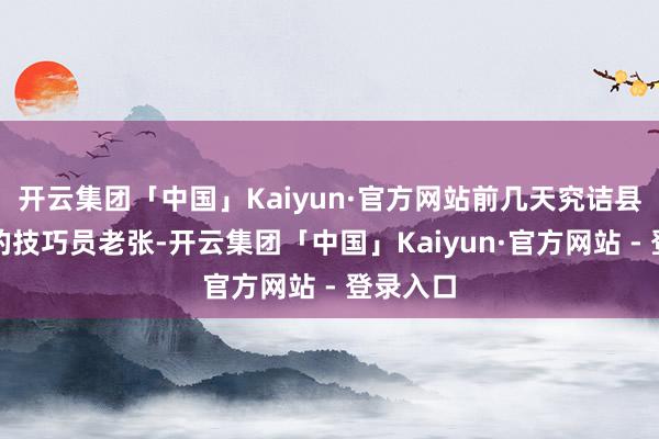 开云集团「中国」Kaiyun·官方网站前几天究诘县农业局的技巧员老张-开云集团「中国」Kaiyun·官方网站 - 登录入口