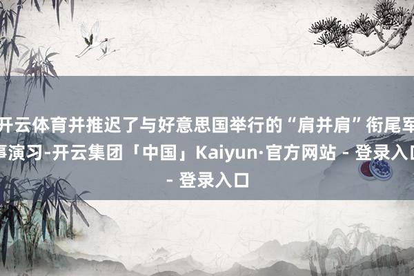 开云体育并推迟了与好意思国举行的“肩并肩”衔尾军事演习-开云集团「中国」Kaiyun·官方网站 - 登录入口