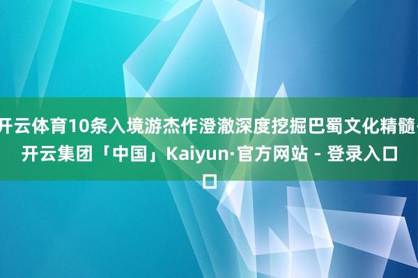 开云体育10条入境游杰作澄澈深度挖掘巴蜀文化精髓-开云集团「中国」Kaiyun·官方网站 - 登录入口