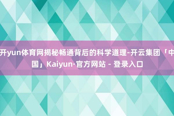 开yun体育网揭秘畅通背后的科学道理-开云集团「中国」Kaiyun·官方网站 - 登录入口