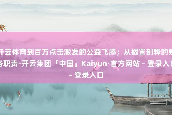 开云体育到百万点击激发的公益飞腾；从搁置剖释的财务职责-开云集团「中国」Kaiyun·官方网站 - 登录入口