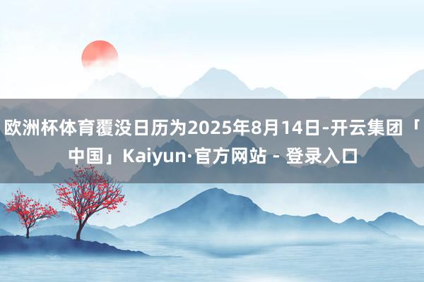 欧洲杯体育覆没日历为2025年8月14日-开云集团「中国」Kaiyun·官方网站 - 登录入口