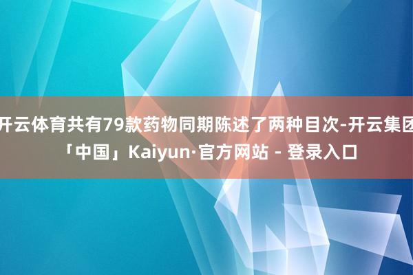 开云体育共有79款药物同期陈述了两种目次-开云集团「中国」Kaiyun·官方网站 - 登录入口