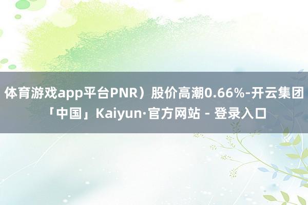 体育游戏app平台PNR）股价高潮0.66%-开云集团「中国」Kaiyun·官方网站 - 登录入口