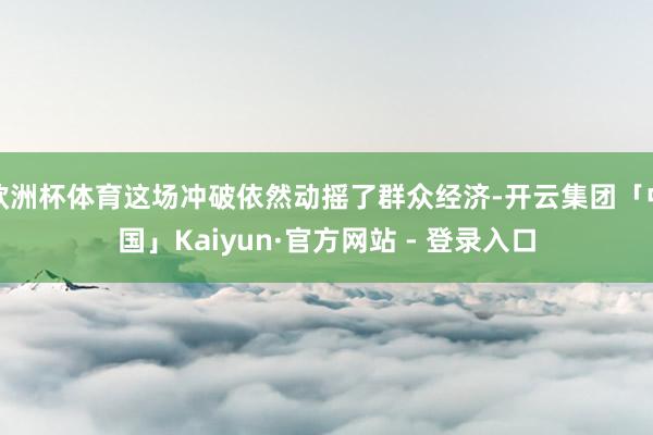 欧洲杯体育这场冲破依然动摇了群众经济-开云集团「中国」Kaiyun·官方网站 - 登录入口