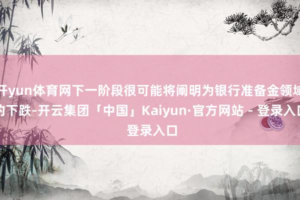 开yun体育网下一阶段很可能将阐明为银行准备金领域的下跌-开云集团「中国」Kaiyun·官方网站 - 登录入口