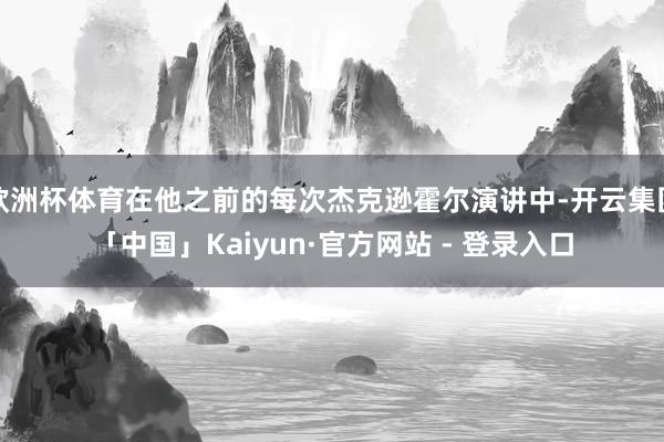 欧洲杯体育在他之前的每次杰克逊霍尔演讲中-开云集团「中国」Kaiyun·官方网站 - 登录入口