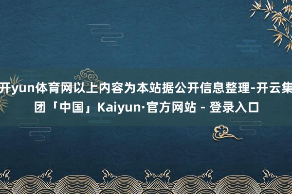 开yun体育网以上内容为本站据公开信息整理-开云集团「中国」Kaiyun·官方网站 - 登录入口