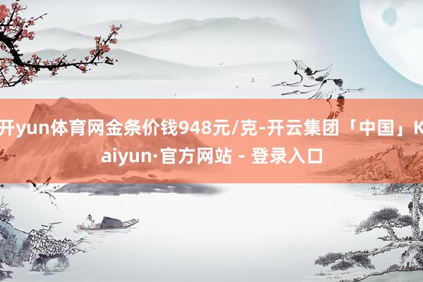 开yun体育网金条价钱948元/克-开云集团「中国」Kaiyun·官方网站 - 登录入口