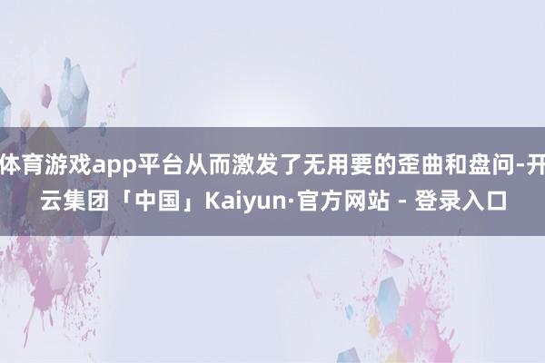 体育游戏app平台从而激发了无用要的歪曲和盘问-开云集团「中国」Kaiyun·官方网站 - 登录入口