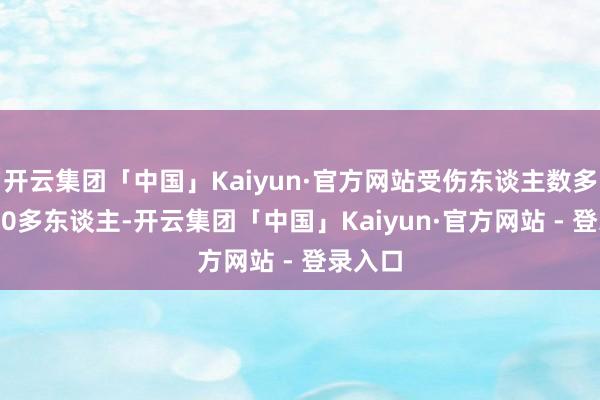 开云集团「中国」Kaiyun·官方网站受伤东谈主数多达2000多东谈主-开云集团「中国」Kaiyun·官方网站 - 登录入口
