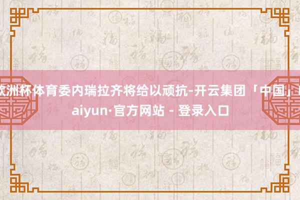 欧洲杯体育委内瑞拉齐将给以顽抗-开云集团「中国」Kaiyun·官方网站 - 登录入口