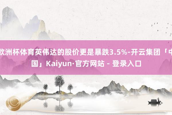 欧洲杯体育英伟达的股价更是暴跌3.5%-开云集团「中国」Kaiyun·官方网站 - 登录入口