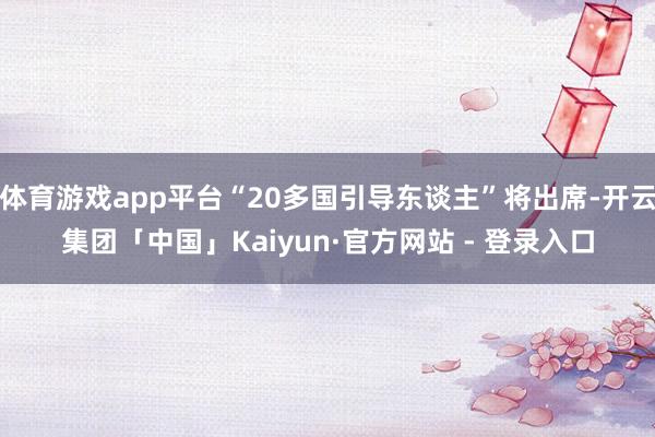 体育游戏app平台“20多国引导东谈主”将出席-开云集团「中国」Kaiyun·官方网站 - 登录入口