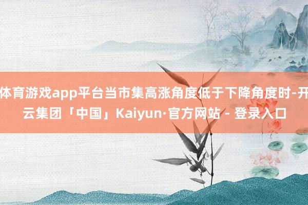 体育游戏app平台当市集高涨角度低于下降角度时-开云集团「中国」Kaiyun·官方网站 - 登录入口