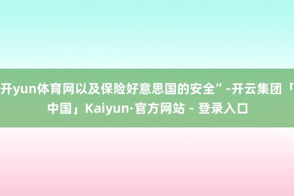 开yun体育网以及保险好意思国的安全”-开云集团「中国」Kaiyun·官方网站 - 登录入口