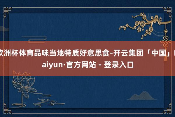 欧洲杯体育品味当地特质好意思食-开云集团「中国」Kaiyun·官方网站 - 登录入口