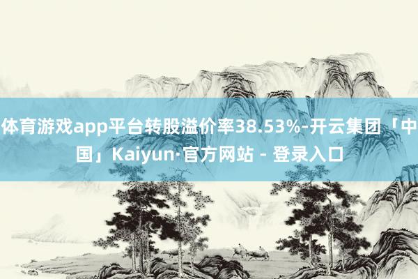 体育游戏app平台转股溢价率38.53%-开云集团「中国」Kaiyun·官方网站 - 登录入口