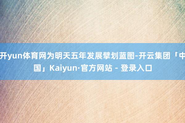 开yun体育网为明天五年发展擘划蓝图-开云集团「中国」Kaiyun·官方网站 - 登录入口