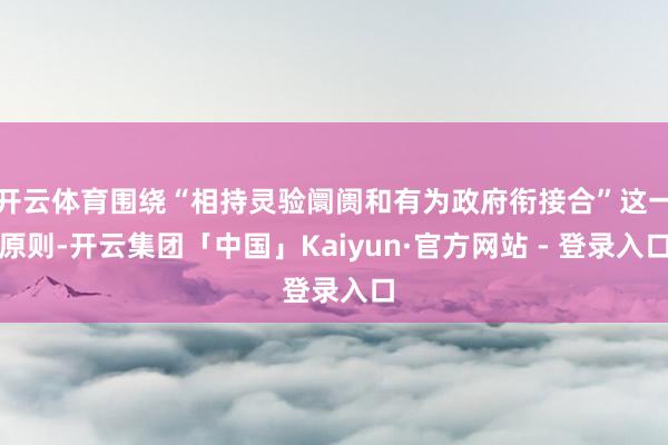 开云体育围绕“相持灵验阛阓和有为政府衔接合”这一原则-开云集团「中国」Kaiyun·官方网站 - 登录入口