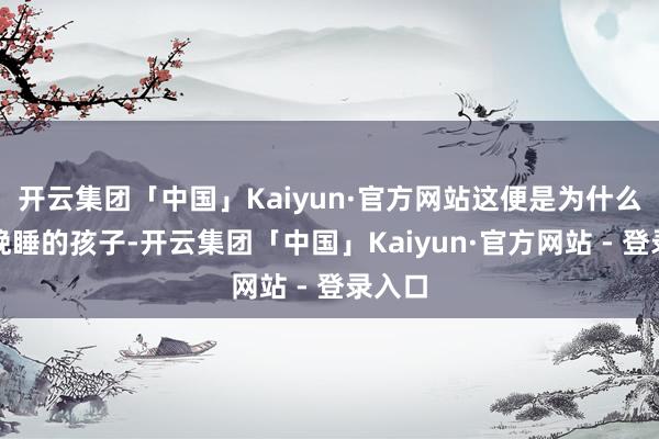 开云集团「中国」Kaiyun·官方网站这便是为什么许多晚睡的孩子-开云集团「中国」Kaiyun·官方网站 - 登录入口
