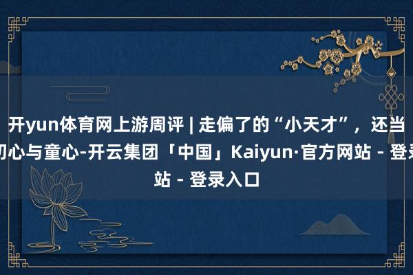 开yun体育网上游周评 | 走偏了的“小天才”，还当归来初心与童心-开云集团「中国」Kaiyun·官方网站 - 登录入口