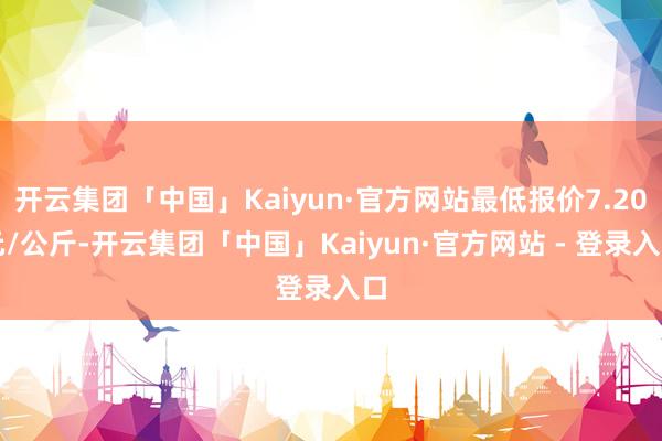 开云集团「中国」Kaiyun·官方网站最低报价7.20元/公斤-开云集团「中国」Kaiyun·官方网站 - 登录入口