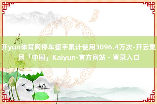 开yun体育网停车援手累计使用3096.4万次-开云集团「中国」Kaiyun·官方网站 - 登录入口