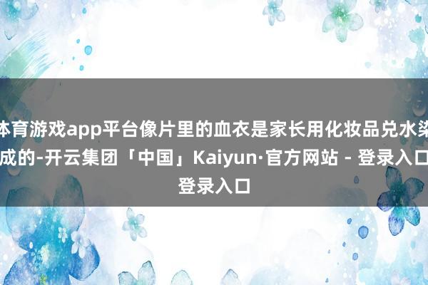 体育游戏app平台像片里的血衣是家长用化妆品兑水染成的-开云集团「中国」Kaiyun·官方网站 - 登录入口