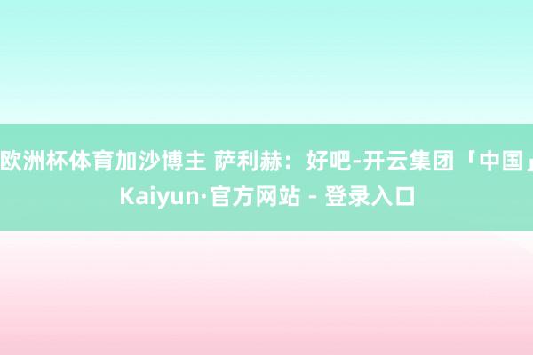 欧洲杯体育加沙博主 萨利赫：好吧-开云集团「中国」Kaiyun·官方网站 - 登录入口