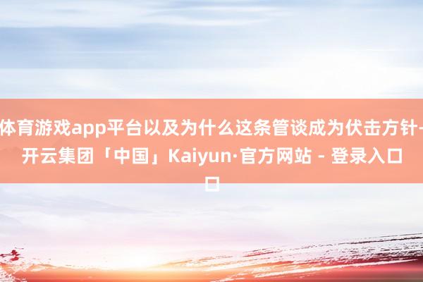 体育游戏app平台以及为什么这条管谈成为伏击方针-开云集团「中国」Kaiyun·官方网站 - 登录入口