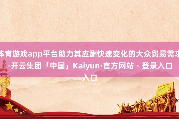 体育游戏app平台助力其应酬快速变化的大众贸易需求-开云集团「中国」Kaiyun·官方网站 - 登录入口