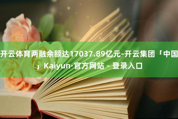 开云体育两融余额达17037.89亿元-开云集团「中国」Kaiyun·官方网站 - 登录入口