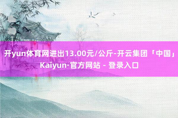 开yun体育网进出13.00元/公斤-开云集团「中国」Kaiyun·官方网站 - 登录入口