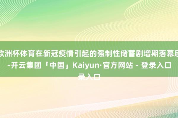 欧洲杯体育在新冠疫情引起的强制性储蓄剧增期落幕后-开云集团「中国」Kaiyun·官方网站 - 登录入口