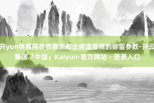 开yun体育网亦然推测船企建造智商的弥留参数-开云集团「中国」Kaiyun·官方网站 - 登录入口